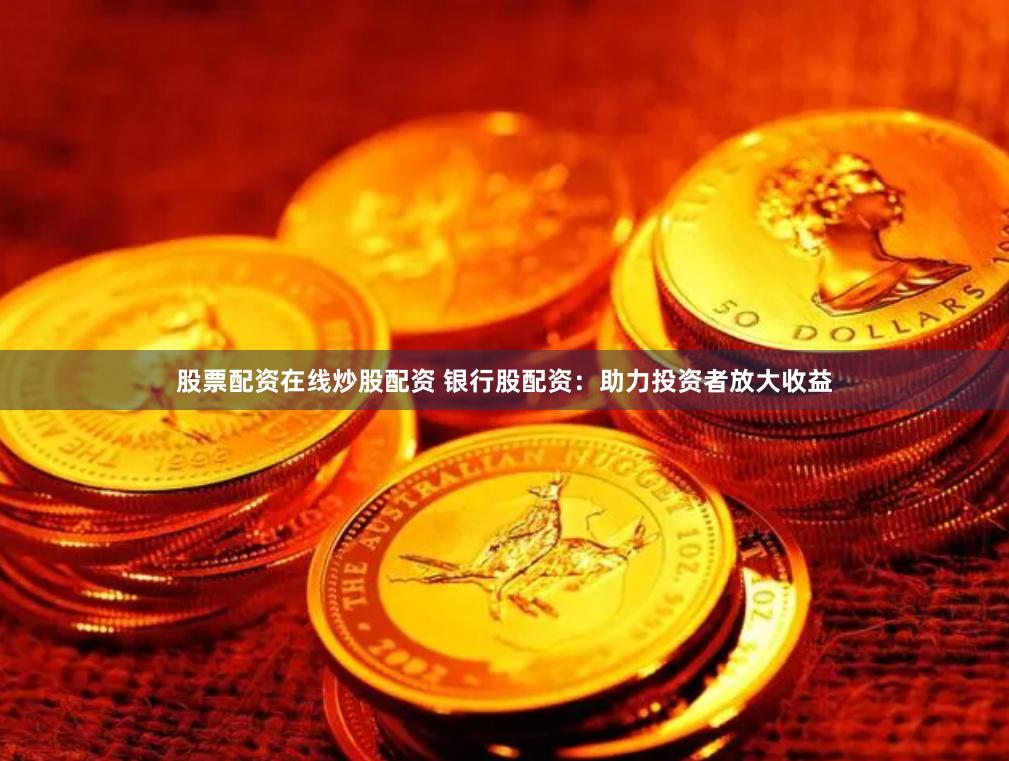 股票配资在线炒股配资 银行股配资：助力投资者放大收益