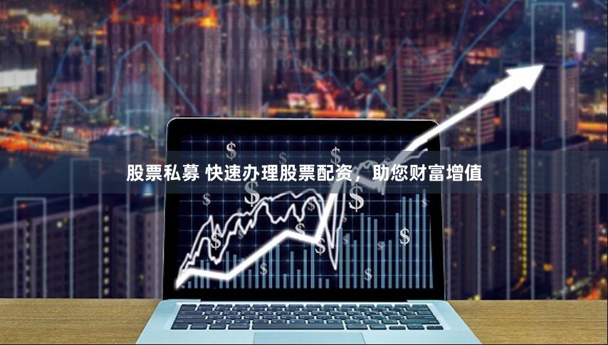 股票私募 快速办理股票配资，助您财富增值