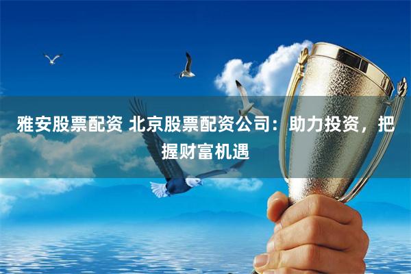 雅安股票配资 北京股票配资公司：助力投资，把握财富机遇