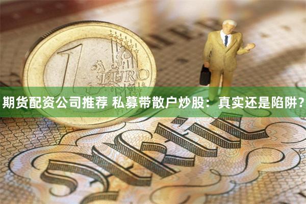期货配资公司推荐 私募带散户炒股：真实还是陷阱？