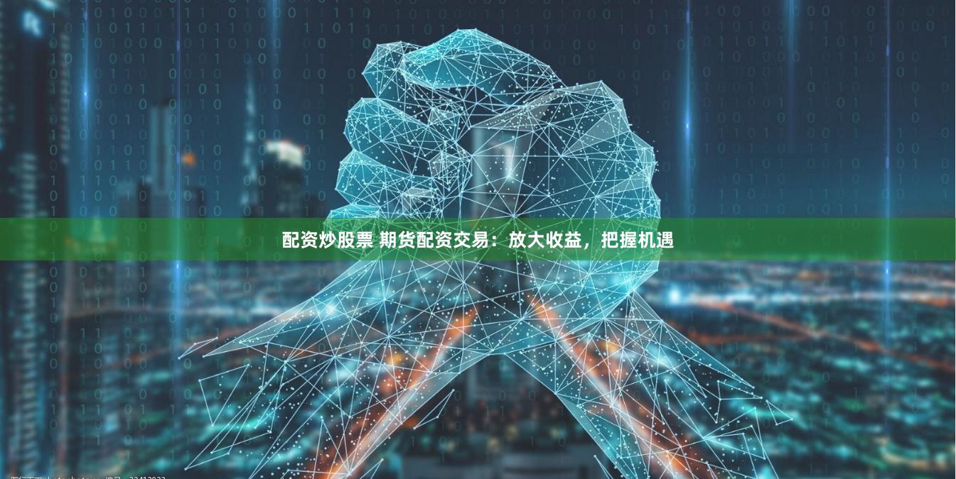 配资炒股票 期货配资交易：放大收益，把握机遇