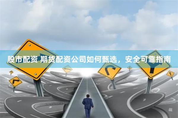 股市配资 期货配资公司如何甄选，安全可靠指南