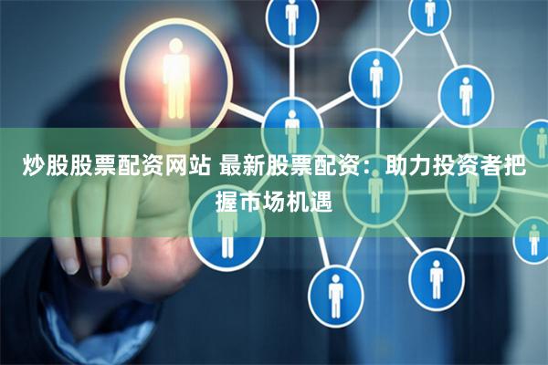 炒股股票配资网站 最新股票配资：助力投资者把握市场机遇