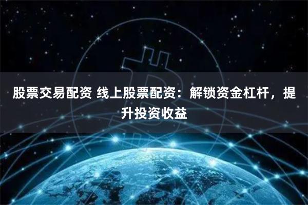 股票交易配资 线上股票配资：解锁资金杠杆，提升投资收益