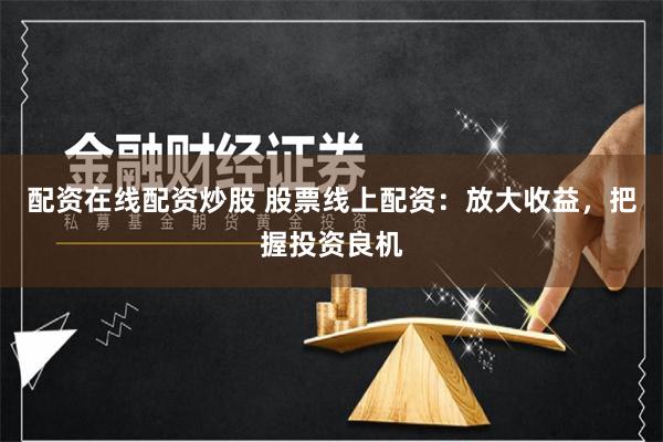 配资在线配资炒股 股票线上配资：放大收益，把握投资良机