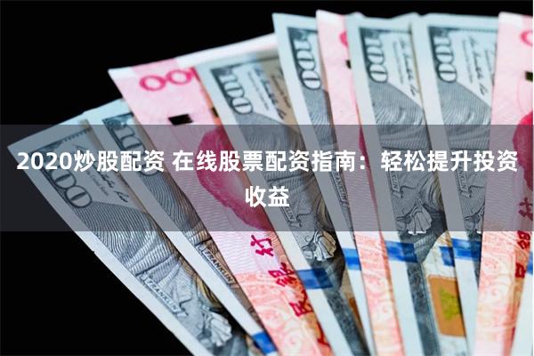 2020炒股配资 在线股票配资指南：轻松提升投资收益