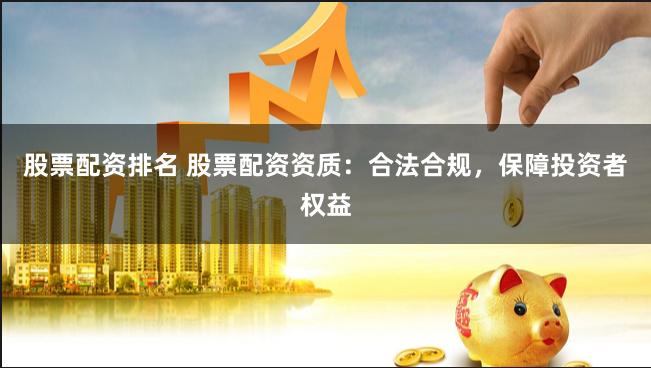 股票配资排名 股票配资资质：合法合规，保障投资者权益