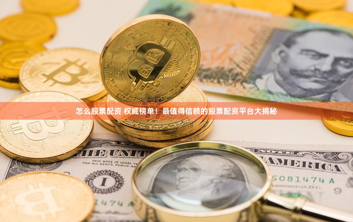 怎么股票配资 权威榜单！最值得信赖的股票配资平台大揭秘
