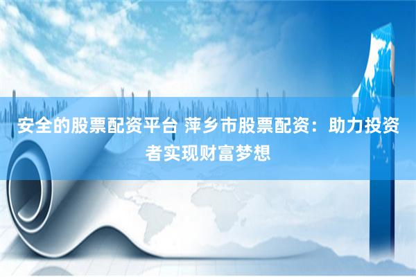 安全的股票配资平台 萍乡市股票配资：助力投资者实现财富梦想