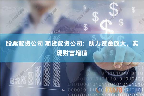 股票配资公司 期货配资公司：助力资金放大，实现财富增值