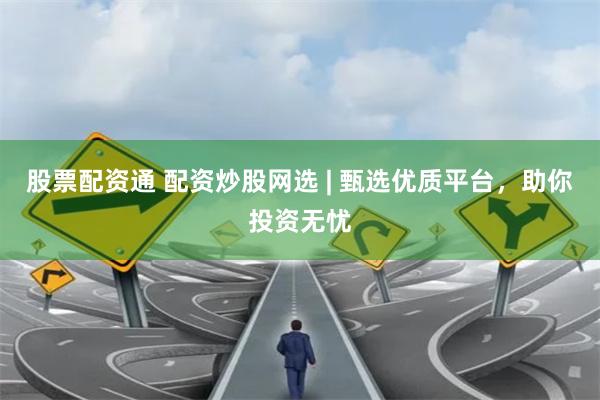 股票配资通 配资炒股网选 | 甄选优质平台，助你投资无忧