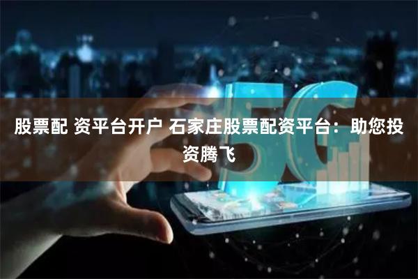 股票配 资平台开户 石家庄股票配资平台：助您投资腾飞