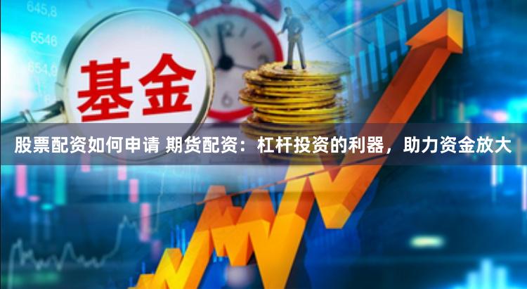 股票配资如何申请 期货配资：杠杆投资的利器，助力资金放大