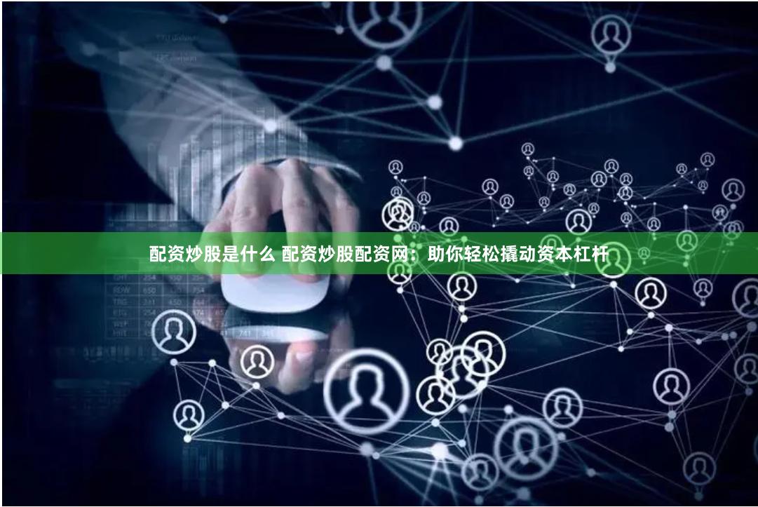 配资炒股是什么 配资炒股配资网：助你轻松撬动资本杠杆