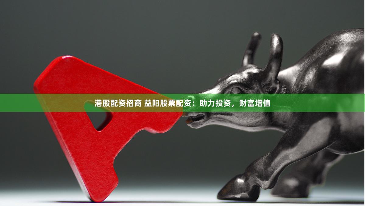 港股配资招商 益阳股票配资：助力投资，财富增值