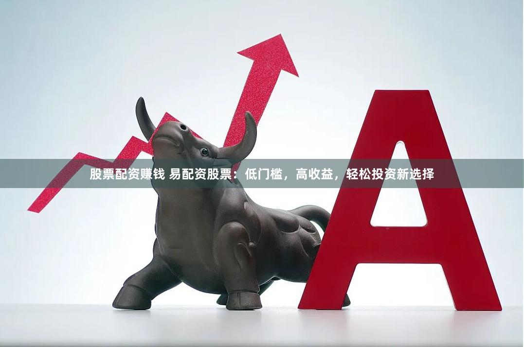 股票配资赚钱 易配资股票：低门槛，高收益，轻松投资新选择