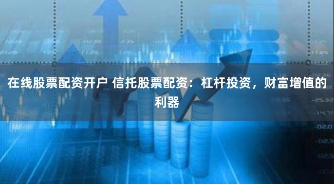 在线股票配资开户 信托股票配资：杠杆投资，财富增值的利器