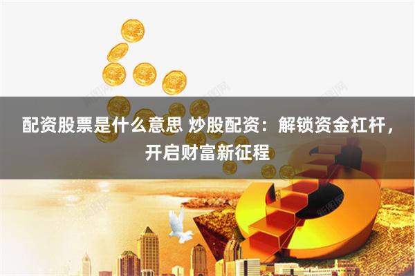 配资股票是什么意思 炒股配资：解锁资金杠杆，开启财富新征程