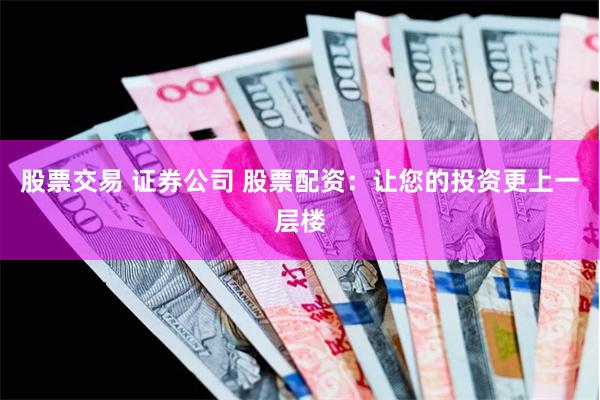 股票交易 证券公司 股票配资：让您的投资更上一层楼