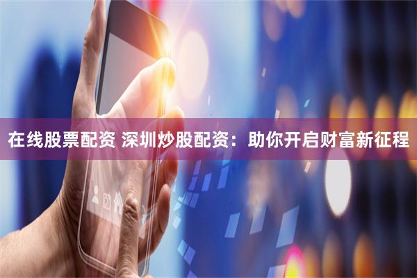 在线股票配资 深圳炒股配资:助你开启财富新征程