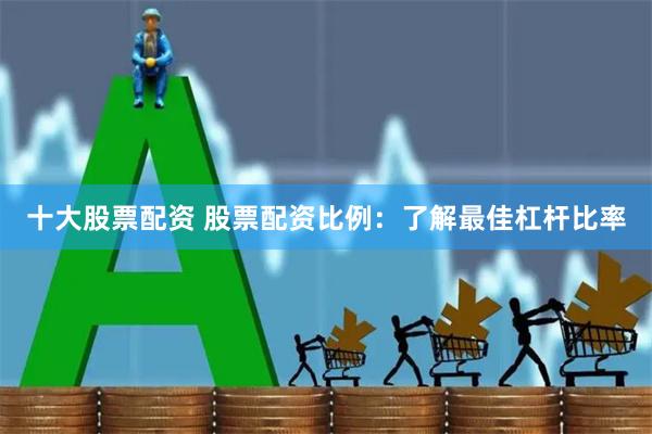 十大股票配资 股票配资比例:了解最佳杠杆比率