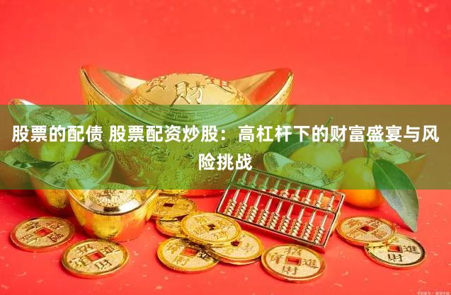 股票的配债 股票配资炒股:高杠杆下的财富盛宴与风险挑战