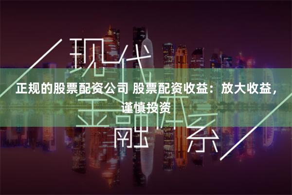 正规的股票配资公司 股票配资收益:放大收益,谨慎投资