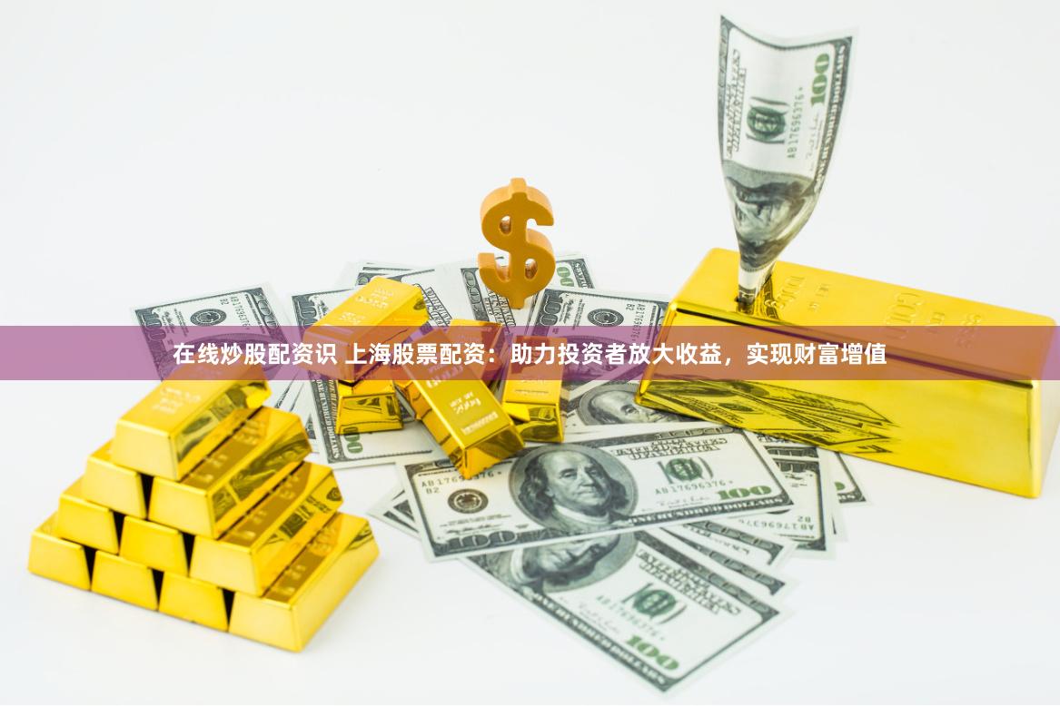 在线炒股配资识 上海股票配资：助力投资者放大收益，实现财富增值