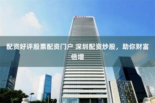 配资好评股票配资门户 深圳配资炒股,助你财富倍增
