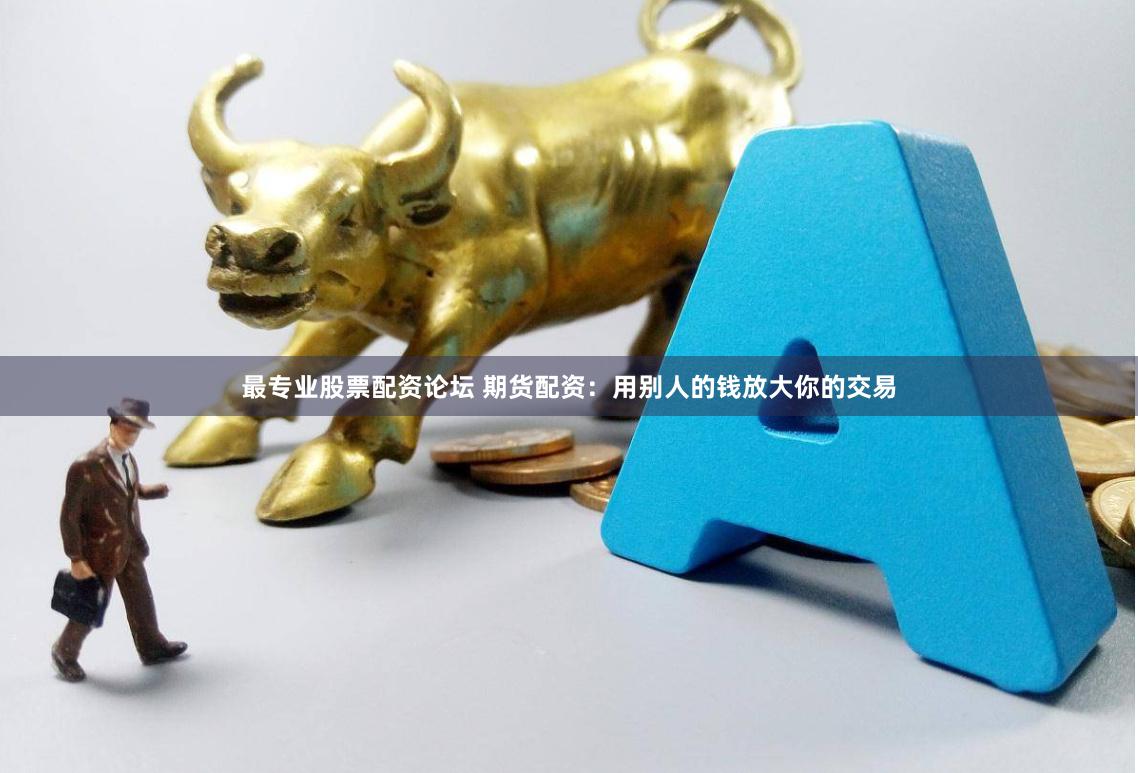 最专业股票配资论坛 期货配资：用别人的钱放大你的交易