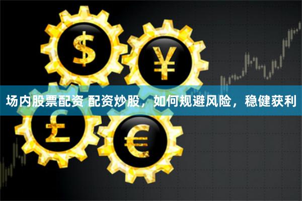 场内股票配资 配资炒股，如何规避风险，稳健获利