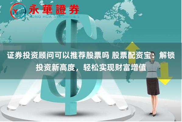 证券投资顾问可以推荐股票吗 股票配资宝：解锁投资新高度，轻松实现财富增值