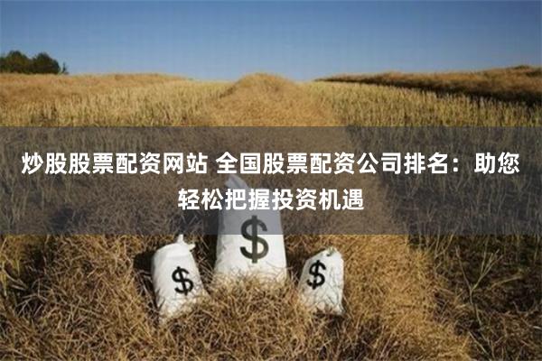 炒股股票配资网站 全国股票配资公司排名:助您轻松把握投资机遇