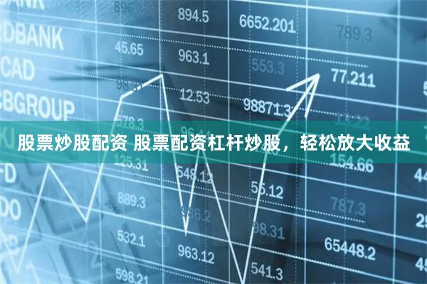 股票炒股配资 股票配资杠杆炒股,轻松放大收益