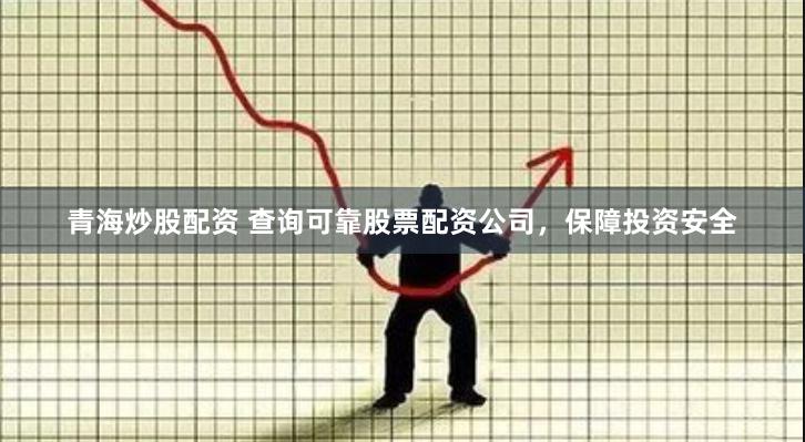 青海炒股配资 查询可靠股票配资公司，保障投资安全