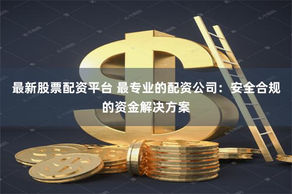 最新股票配资平台 最专业的配资公司:安全合规的资金解决方案
