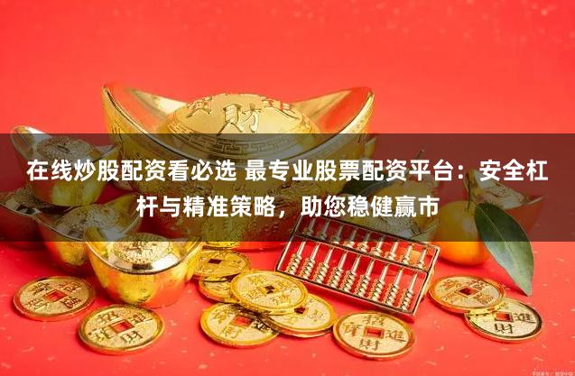 在线炒股配资看必选 最专业股票配资平台：安全杠杆与精准策略，助您稳健赢市