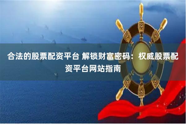 合法的股票配资平台 解锁财富密码：权威股票配资平台网站指南