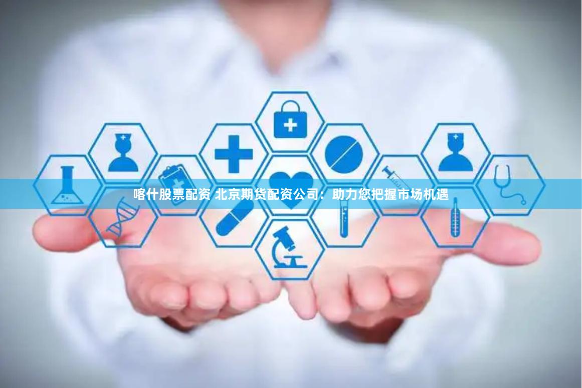 喀什股票配资 北京期货配资公司：助力您把握市场机遇