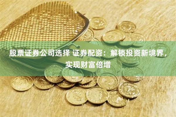 股票证券公司选择 证券配资:解锁投资新境界,实现财富倍增