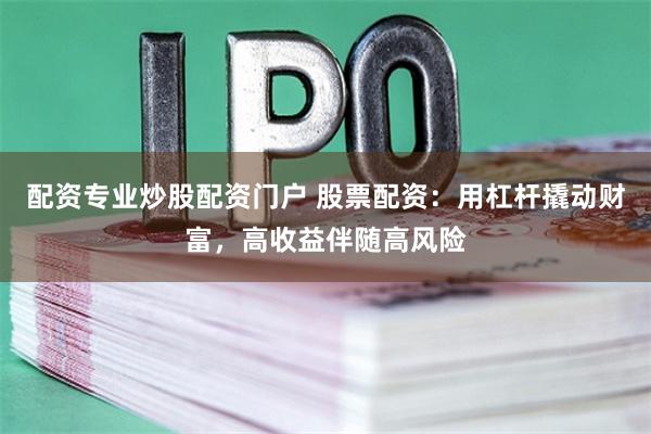 配资专业炒股配资门户 股票配资：用杠杆撬动财富，高收益伴随高风险