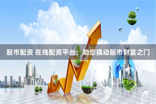 股市配资 在线配资平台：助您撬动股市财富之门